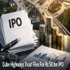 Cube Highways Trust Files For Rs 50 bn IPO